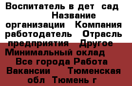 Воспитатель в дет. сад N113 › Название организации ­ Компания-работодатель › Отрасль предприятия ­ Другое › Минимальный оклад ­ 1 - Все города Работа » Вакансии   . Тюменская обл.,Тюмень г.